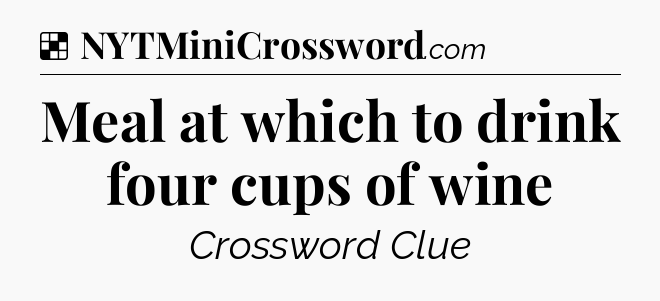 Solution: Meal at which to drink four cups of wine - NYT Crossword