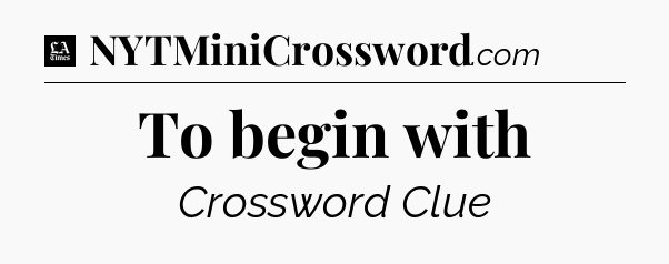 To begin with - LA Times Crossword