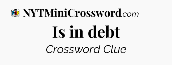 Is in debt Crossword Clue