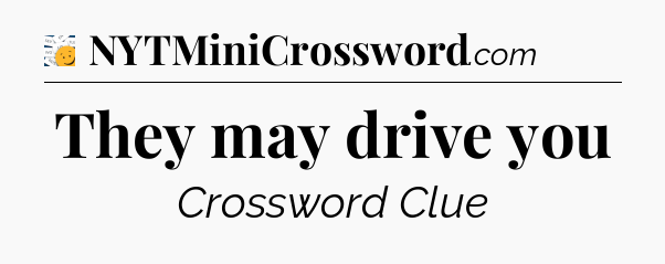 They may drive you - 7 Little Words