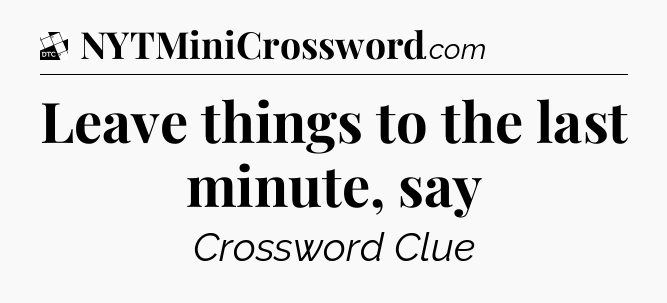 Leave things to the last minute, say - Daily Themed Classic Crossword