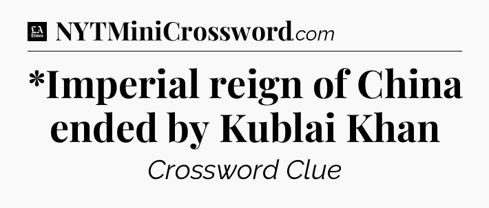 *Imperial reign of China ended by Kublai Khan - LA Times Crossword
