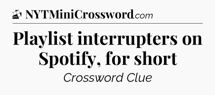 Playlist interrupters on Spotify, for short - Daily Themed Classic Crossword