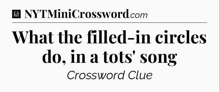 What the filled-in circles do, in a tots' song - LA Times Crossword