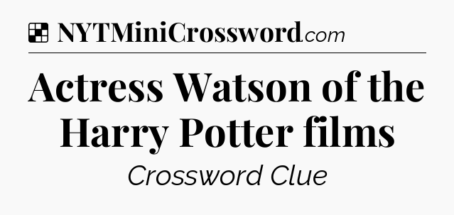 Solution: Actress Watson of the Harry Potter films - NYT Crossword