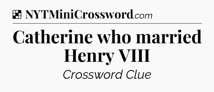 Solution: Catherine who married Henry VIII - NYT Crossword