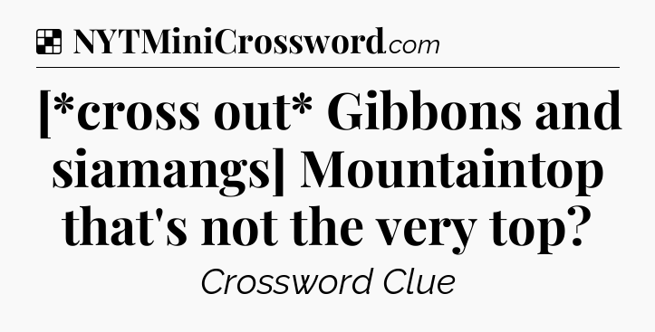 Solution: [*cross out* Gibbons and siamangs] Mountaintop that's not the very top - NYT Crossword