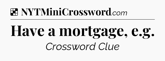 Solution: Have a mortgage, e.g - NYT Crossword