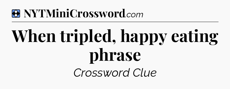 Solution: When tripled, happy eating phrase - NYT Mini Crossword