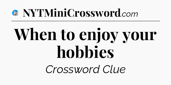When to enjoy your hobbies Crossword Clue