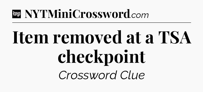 Item removed at a TSA checkpoint Crossword Clue