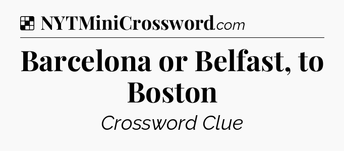 Solution: Barcelona or Belfast, to Boston - NYT Crossword