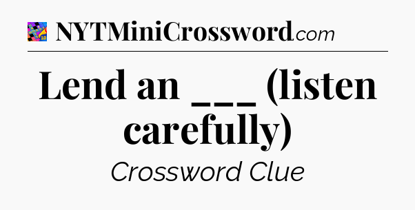 Lend an ___ (listen carefully) Crossword Clue
