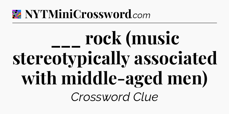 ___ rock (music stereotypically associated with middle-aged men) Crossword Clue