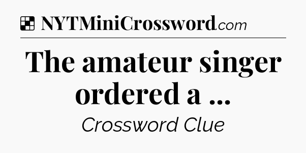 Solution: The amateur singer ordered a  - NYT Crossword