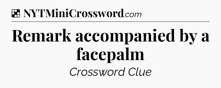 Solution: Remark accompanied by a facepalm - NYT Crossword