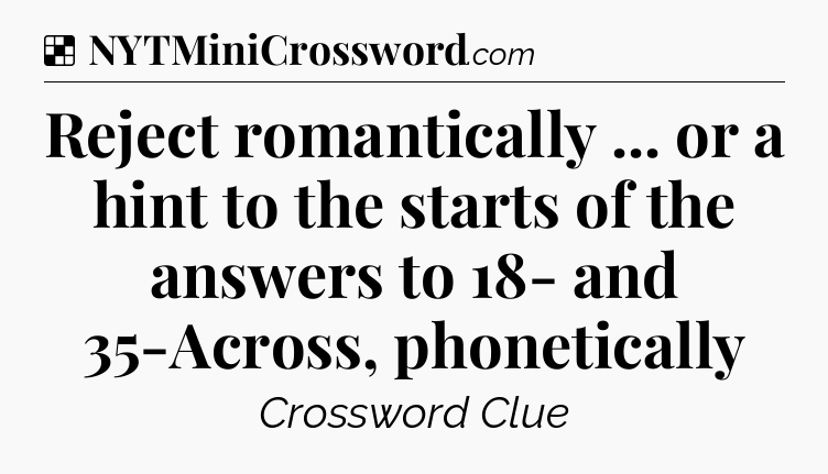 Solution: Reject romantically ... or a hint to the starts of the answers to 18- and 35-Across, phonetically - NYT Crossword