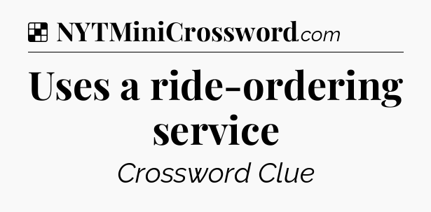 Solution: Uses a ride-ordering service - NYT Crossword