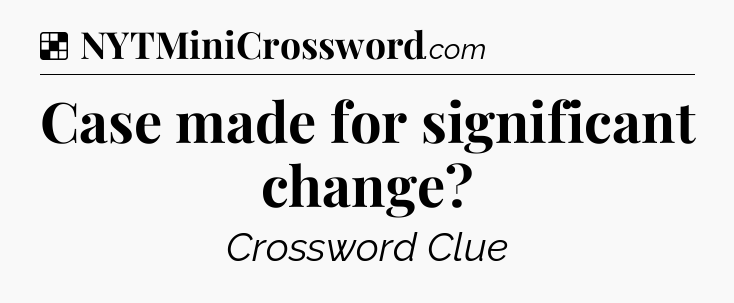 Solution: Case made for significant change - NYT Crossword