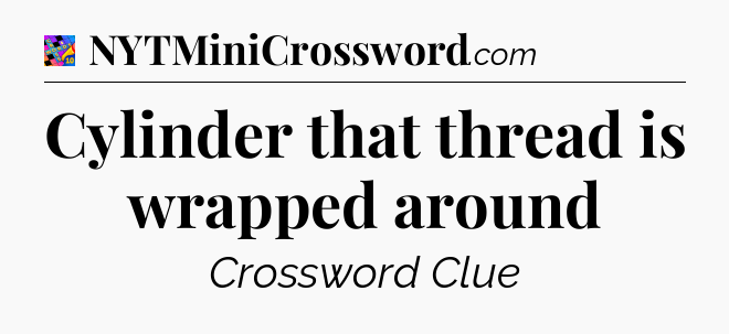 Cylinder that thread is wrapped around Crossword Clue