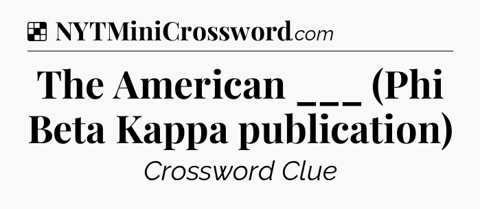 Solution: The American ___ (Phi Beta Kappa publication) - NYT Crossword