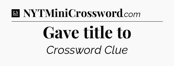 Gave title to - LA Times Crossword