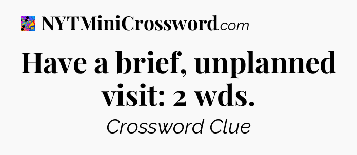 Have a brief, unplanned visit: 2 wds Crossword Clue