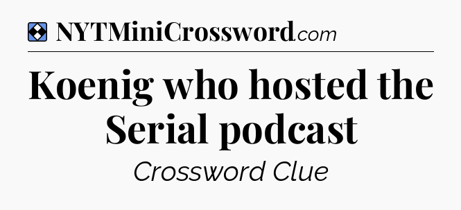 Solution: Koenig who hosted the Serial podcast - NYT Mini Crossword