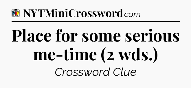 Place for some serious me-time (2 wds.) Crossword Clue