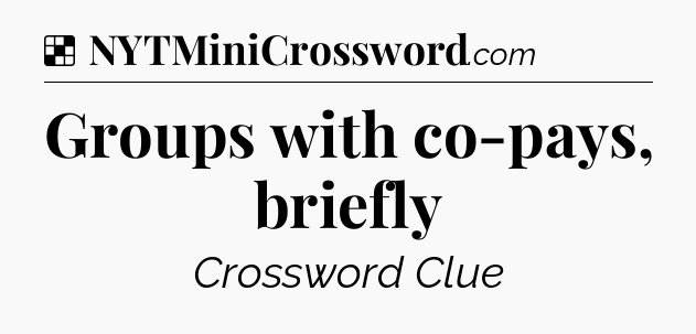 Solution: Groups with co-pays, briefly - NYT Crossword