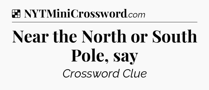 Solution: Near the North or South Pole, say - NYT Crossword