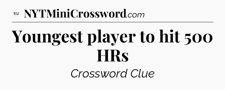 Youngest player to hit 500 HRs - WSJ Crossword