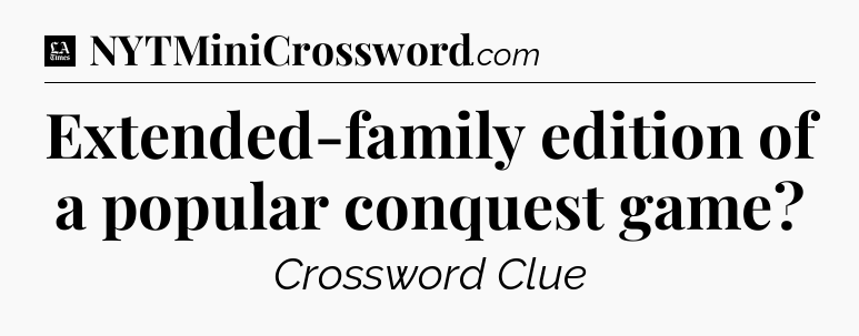 Extended-family edition of a popular conquest game - LA Times Crossword