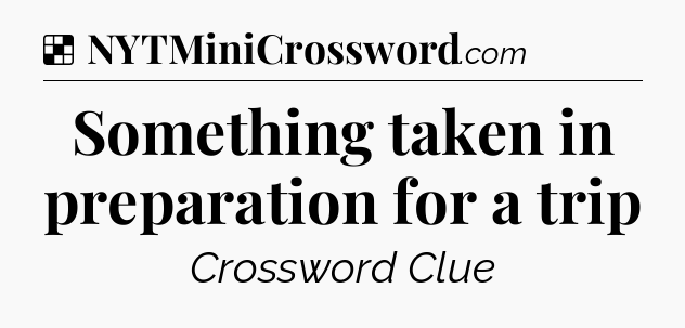 Solution: Something taken in preparation for a trip - NYT Crossword