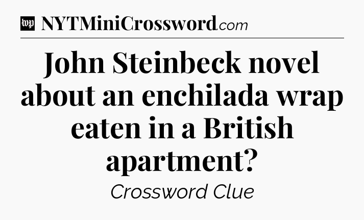 John Steinbeck novel about an enchilada wrap eaten in a British apartment Crossword Clue