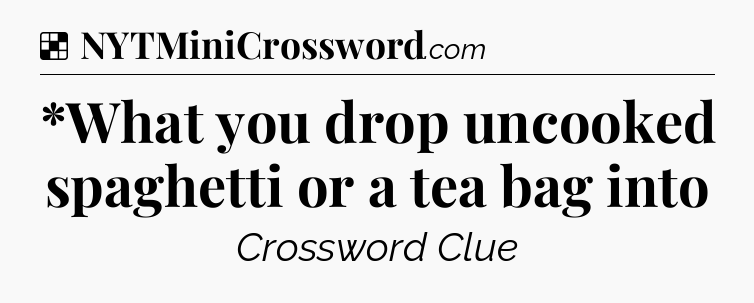Solution: *What you drop uncooked spaghetti or a tea bag into - NYT Crossword