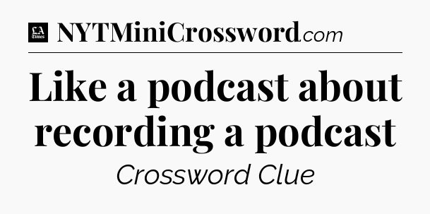 Like a podcast about recording a podcast - LA Times Crossword