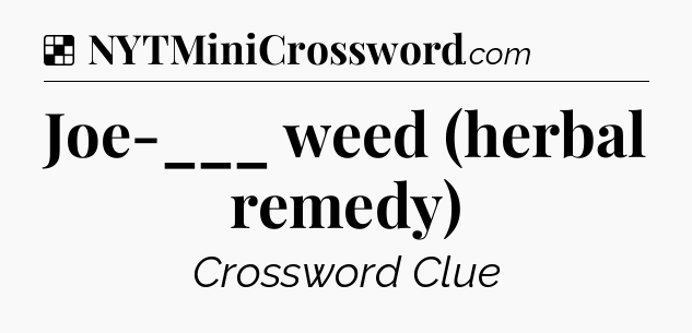Solution: Joe-___ weed (herbal remedy) - NYT Crossword