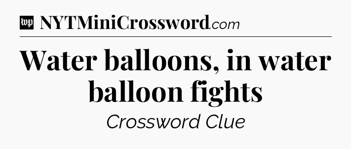 Water balloons, in water balloon fights Crossword Clue