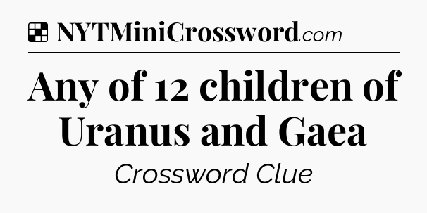Solution: Any of 12 children of Uranus and Gaea - NYT Crossword