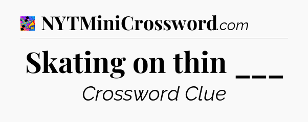 Skating on thin ___ Crossword Clue