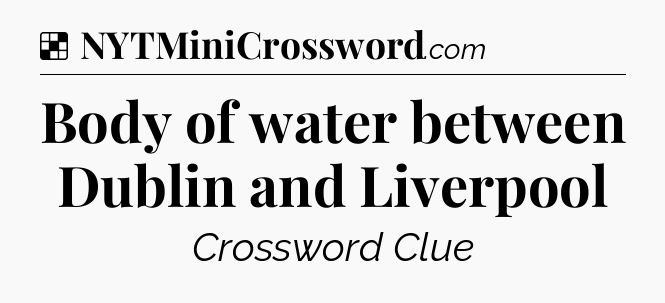 Solution: Body of water between Dublin and Liverpool - NYT Crossword