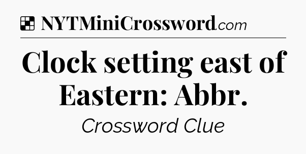 Solution: Clock setting east of Eastern: Abbr - NYT Crossword