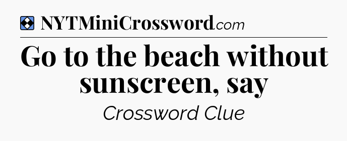 Solution: Go to the beach without sunscreen, say - NYT Mini Crossword
