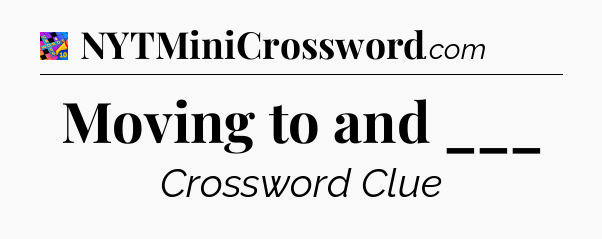 Moving to and ___ Crossword Clue