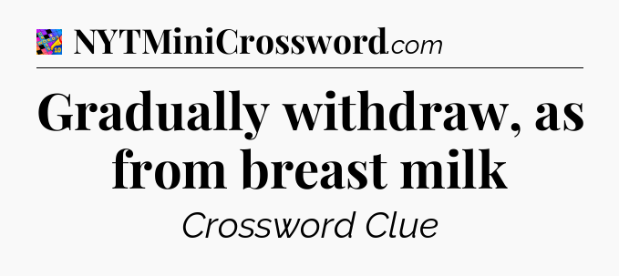 Gradually withdraw, as from breast milk Crossword Clue