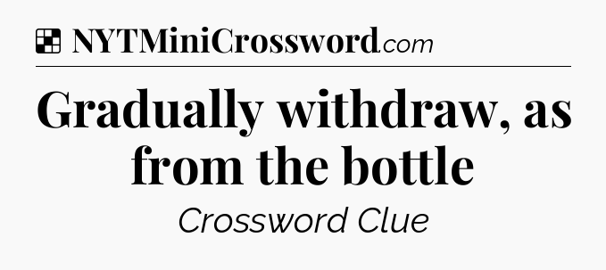 Solution: Gradually withdraw, as from the bottle - NYT Crossword