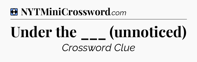 Solution: Under the ___ (unnoticed) - NYT Mini Crossword