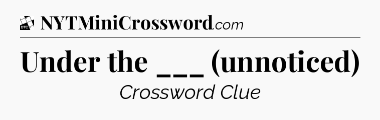 Under the ___ (unnoticed) - Daily Themed Classic Crossword
