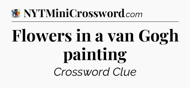 Flowers in a van Gogh painting Crossword Clue